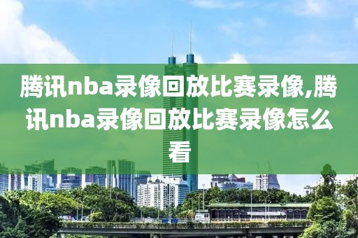 腾讯nba录像回放比赛录像,腾讯nba录像回放比赛录像怎么看