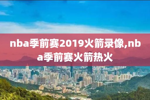 nba季前赛2019火箭录像,nba季前赛火箭热火