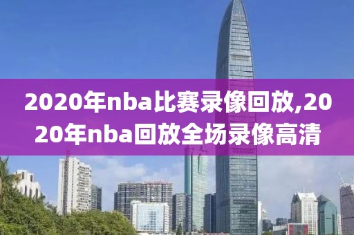 2020年nba比赛录像回放,2020年nba回放全场录像高清