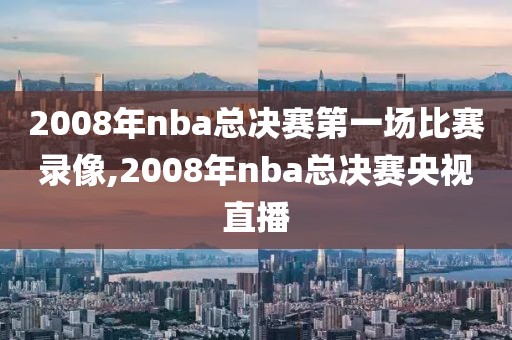2008年nba总决赛第一场比赛录像,2008年nba总决赛央视直播