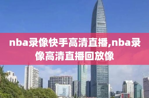 nba录像快手高清直播,nba录像高清直播回放像