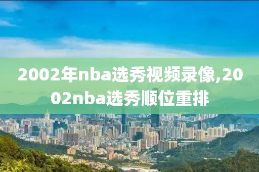 2002年nba选秀视频录像,2002nba选秀顺位重排