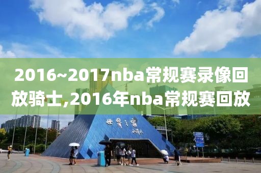 2016~2017nba常规赛录像回放骑士,2016年nba常规赛回放