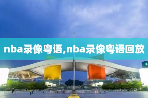 nba录像粤语,nba录像粤语回放