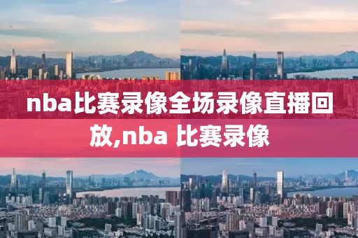 nba比赛录像全场录像直播回放,nba 比赛录像
