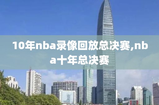 10年nba录像回放总决赛,nba十年总决赛