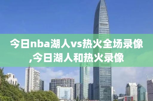 今日nba湖人vs热火全场录像,今日湖人和热火录像