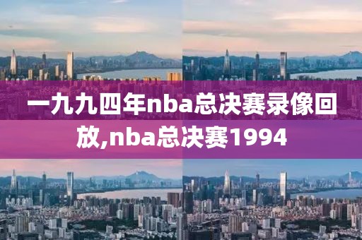 一九九四年nba总决赛录像回放,nba总决赛1994