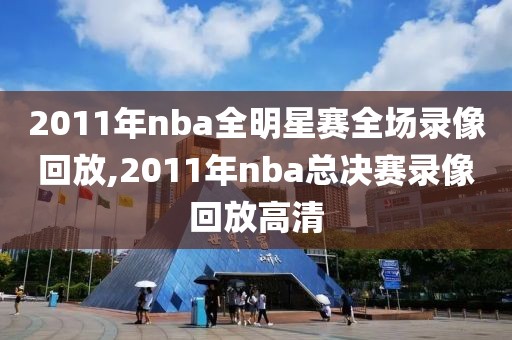 2011年nba全明星赛全场录像回放,2011年nba总决赛录像回放高清