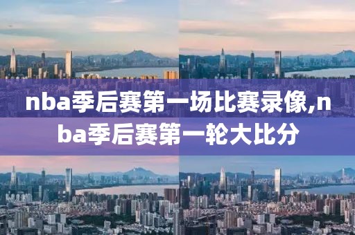 nba季后赛第一场比赛录像,nba季后赛第一轮大比分
