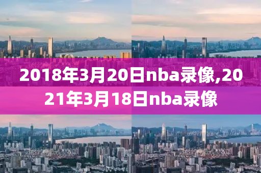 2018年3月20日nba录像,2021年3月18日nba录像