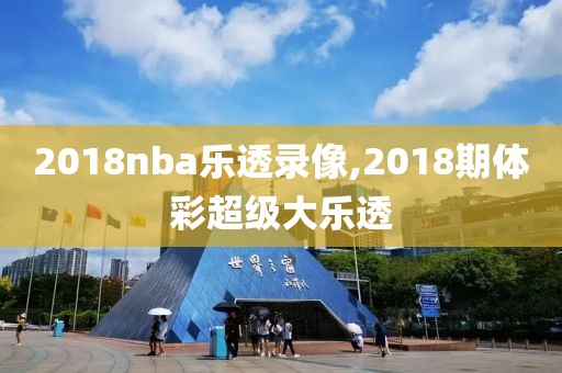 2018nba乐透录像,2018期体彩超级大乐透