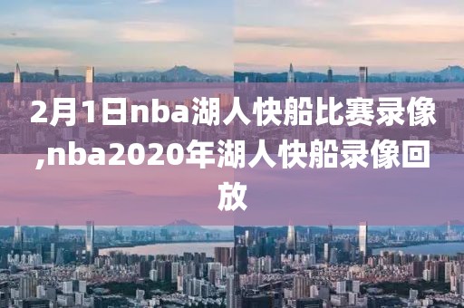 2月1日nba湖人快船比赛录像,nba2020年湖人快船录像回放