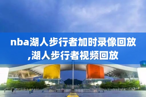 nba湖人步行者加时录像回放,湖人步行者视频回放