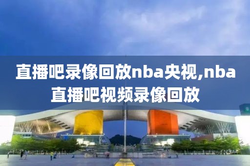 直播吧录像回放nba央视,nba直播吧视频录像回放