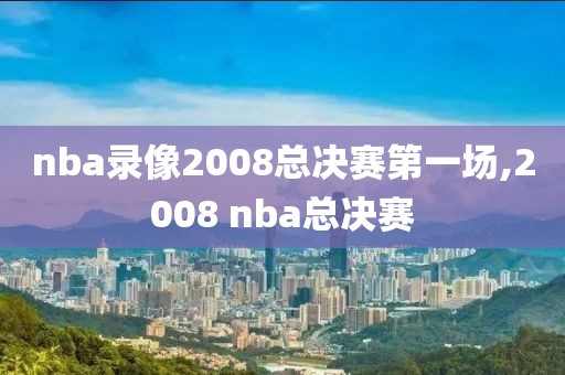 nba录像2008总决赛第一场,2008 nba总决赛