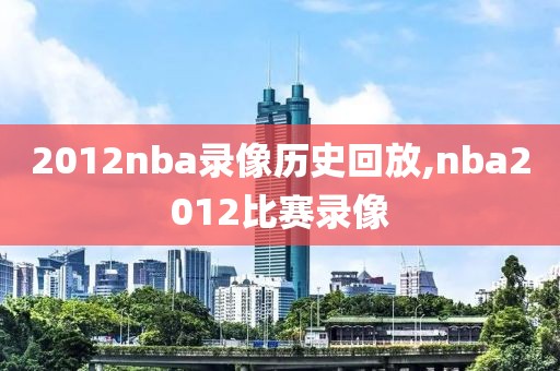 2012nba录像历史回放,nba2012比赛录像