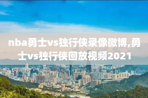 nba勇士vs独行侠录像微博,勇士vs独行侠回放视频2021