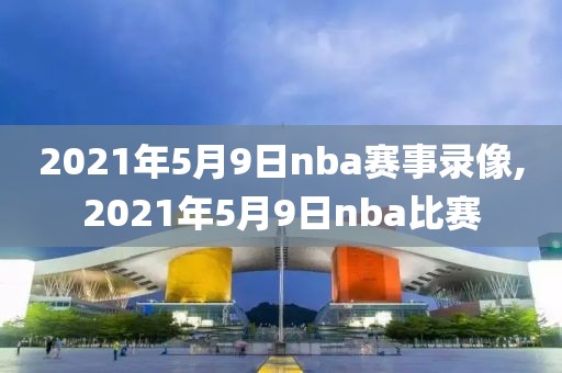 2021年5月9日nba赛事录像,2021年5月9日nba比赛