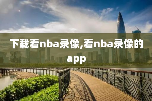 下载看nba录像,看nba录像的app