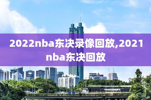 2022nba东决录像回放,2021nba东决回放