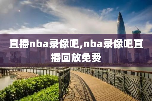 直播nba录像吧,nba录像吧直播回放免费