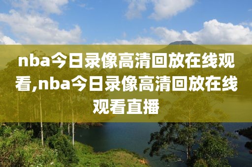 nba今日录像高清回放在线观看,nba今日录像高清回放在线观看直播