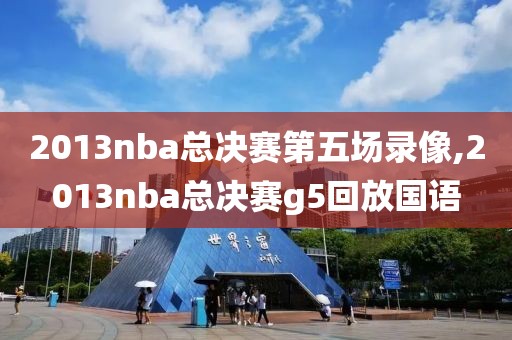 2013nba总决赛第五场录像,2013nba总决赛g5回放国语