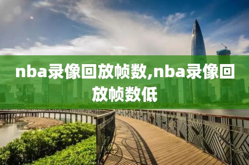 nba录像回放帧数,nba录像回放帧数低