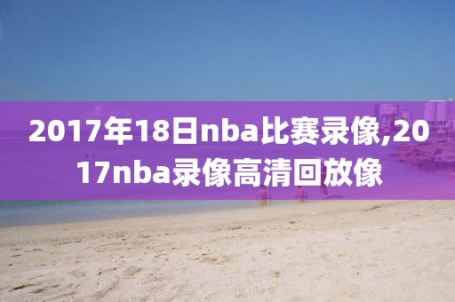 2017年18日nba比赛录像,2017nba录像高清回放像