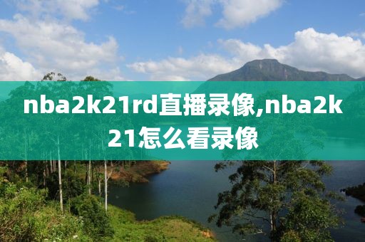 nba2k21rd直播录像,nba2k21怎么看录像