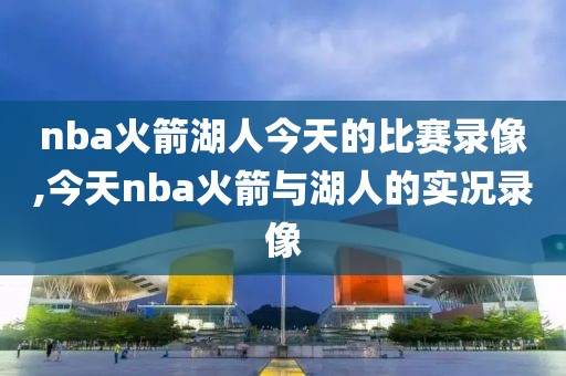 nba火箭湖人今天的比赛录像,今天nba火箭与湖人的实况录像