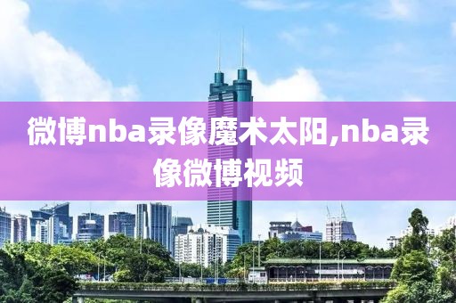 微博nba录像魔术太阳,nba录像微博视频