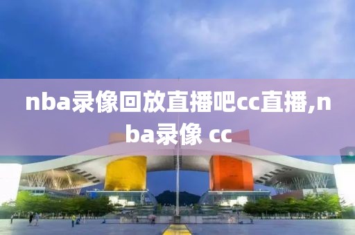 nba录像回放直播吧cc直播,nba录像 cc
