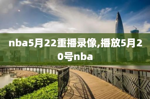 nba5月22重播录像,播放5月20号nba