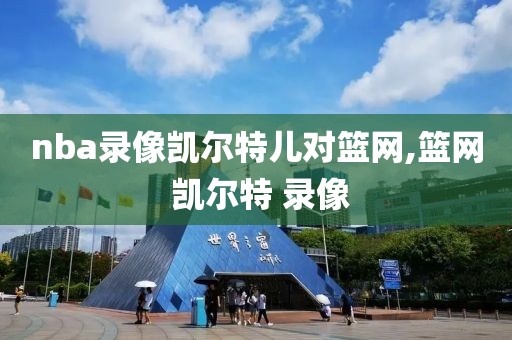 nba录像凯尔特儿对篮网,篮网 凯尔特 录像