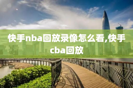 快手nba回放录像怎么看,快手cba回放