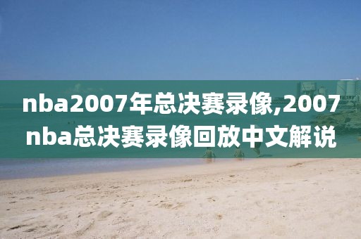 nba2007年总决赛录像,2007nba总决赛录像回放中文解说