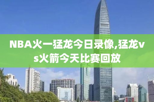 NBA火一猛龙今日录像,猛龙vs火箭今天比赛回放