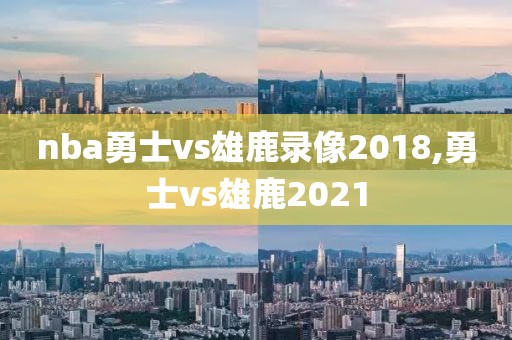 nba勇士vs雄鹿录像2018,勇士vs雄鹿2021
