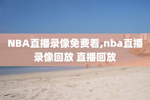 NBA直播录像免费看,nba直播录像回放 直播回放