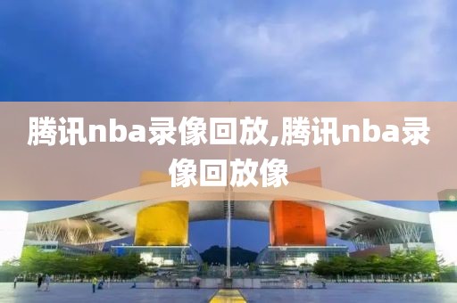 腾讯nba录像回放,腾讯nba录像回放像