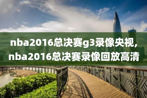 nba2016总决赛g3录像央视,nba2016总决赛录像回放高清