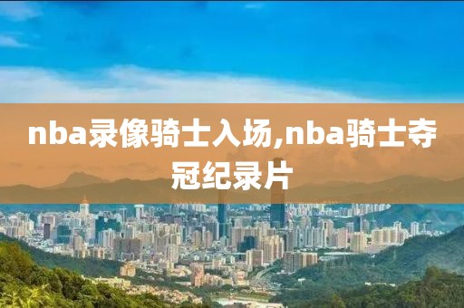 nba录像骑士入场,nba骑士夺冠纪录片