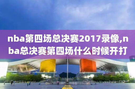nba第四场总决赛2017录像,nba总决赛第四场什么时候开打