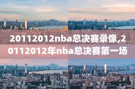 20112012nba总决赛录像,20112012年nba总决赛第一场