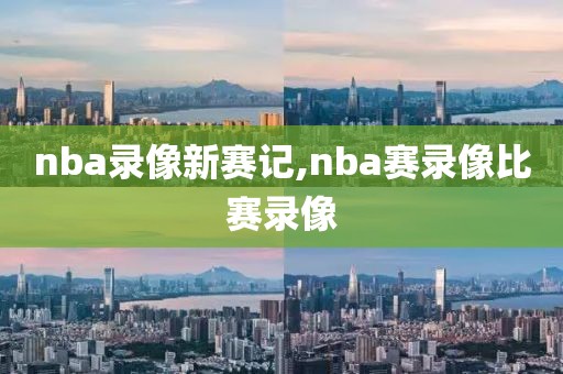 nba录像新赛记,nba赛录像比赛录像