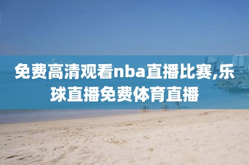 免费高清观看nba直播比赛,乐球直播免费体育直播