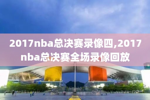 2017nba总决赛录像四,2017nba总决赛全场录像回放