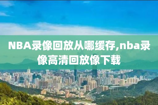 NBA录像回放从哪缓存,nba录像高清回放像下载